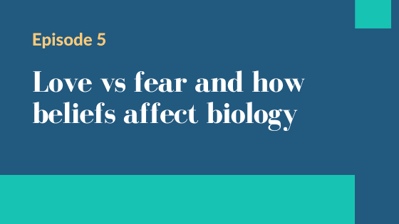 Episode 5 – Love vs fear and how beliefs affect biology