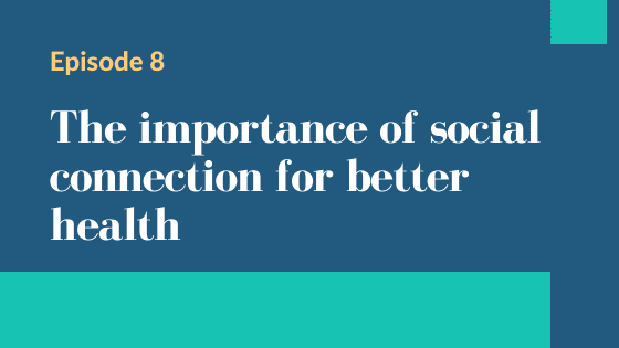 Episode 8 – The importance of social connection for better health
