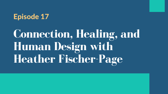 Episode 17 – Connection, Healing and Human Design with Heather Fischer-Page