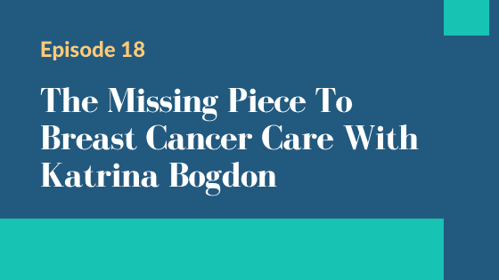 Episode 18 – The Missing Piece To Breast Cancer Care with Katrina Bogdon