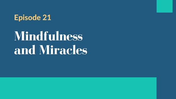 Episode 21 – Mindfulness and Miracles