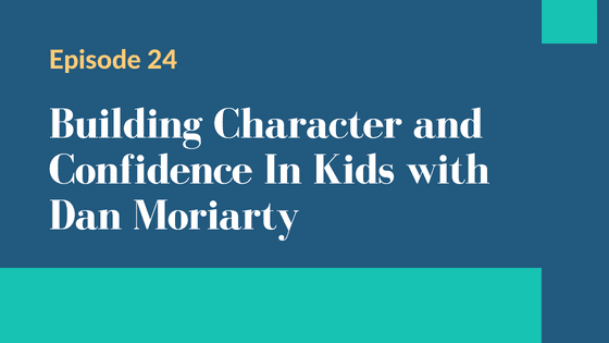 Episode 24 – Building Character and Confidence In Kids with Dan Moriarty