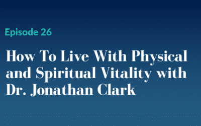 Episode 26 – How to live with physical and spiritual vitality with Dr. Jonathan Clark